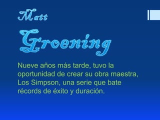Nueve años más tarde, tuvo la
oportunidad de crear su obra maestra,
Los Simpson, una serie que bate
récords de éxito y duración.
 