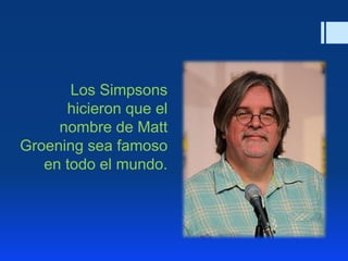 Los Simpsons
hicieron que el
nombre de Matt
Groening sea famoso
en todo el mundo.
 