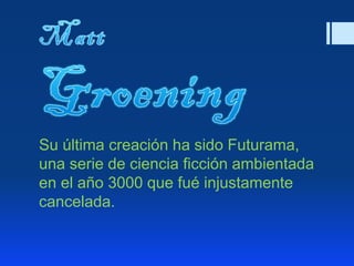 Su última creación ha sido Futurama,
una serie de ciencia ficción ambientada
en el año 3000 que fué injustamente
cancelada.
 
