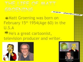Matt Groening was born on
February 15th
1954(Age 60) in the
U.S.A
He's a great cartoonist,
television producer and writer.