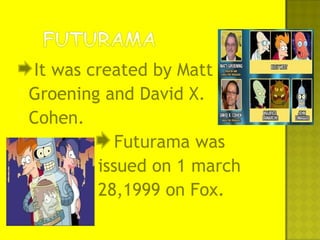  It was created by Matt
Groening and David X.
Cohen.
Futurama was
issued on 1 march
28,1999 on Fox.