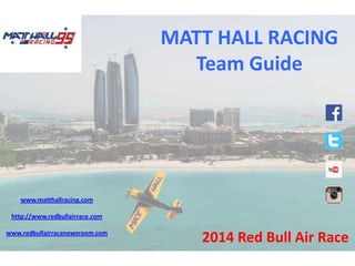 MATT 
HALL 
RACING 
Team 
Guide 
2014 
Red 
Bull 
Air 
Race 
www.ma<hallracing.com 
h<p://www.redbullairrace.com 
www.redbullairracenewsroom.com 
 