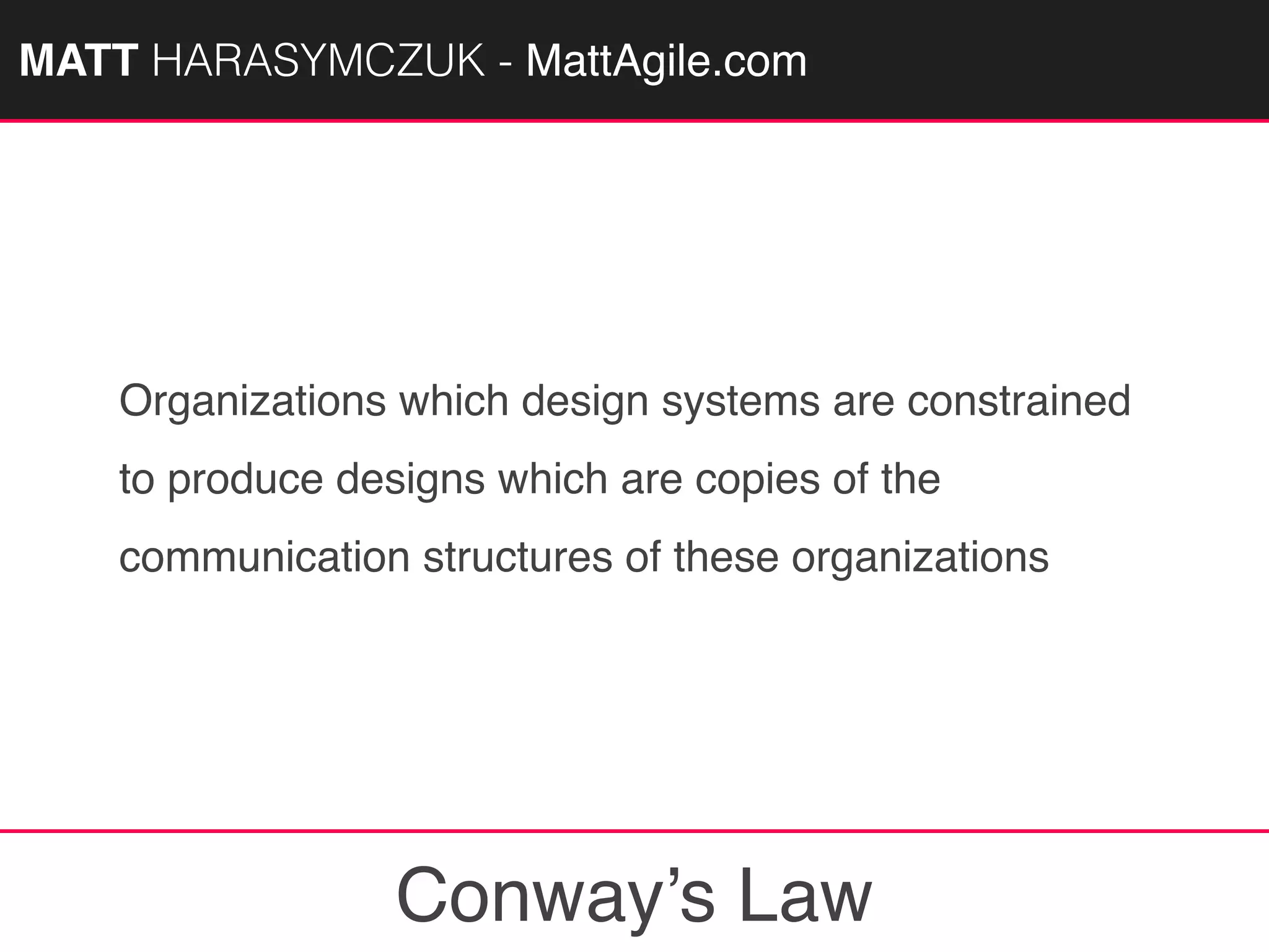 MATTAGILE.com @MATTAGILE #careerconMATT HARASYMCZUK - MattAgile.com
Organizations which design systems are constrained
to produce designs which are copies of the
communication structures of these organizations
Conway’s Law
 