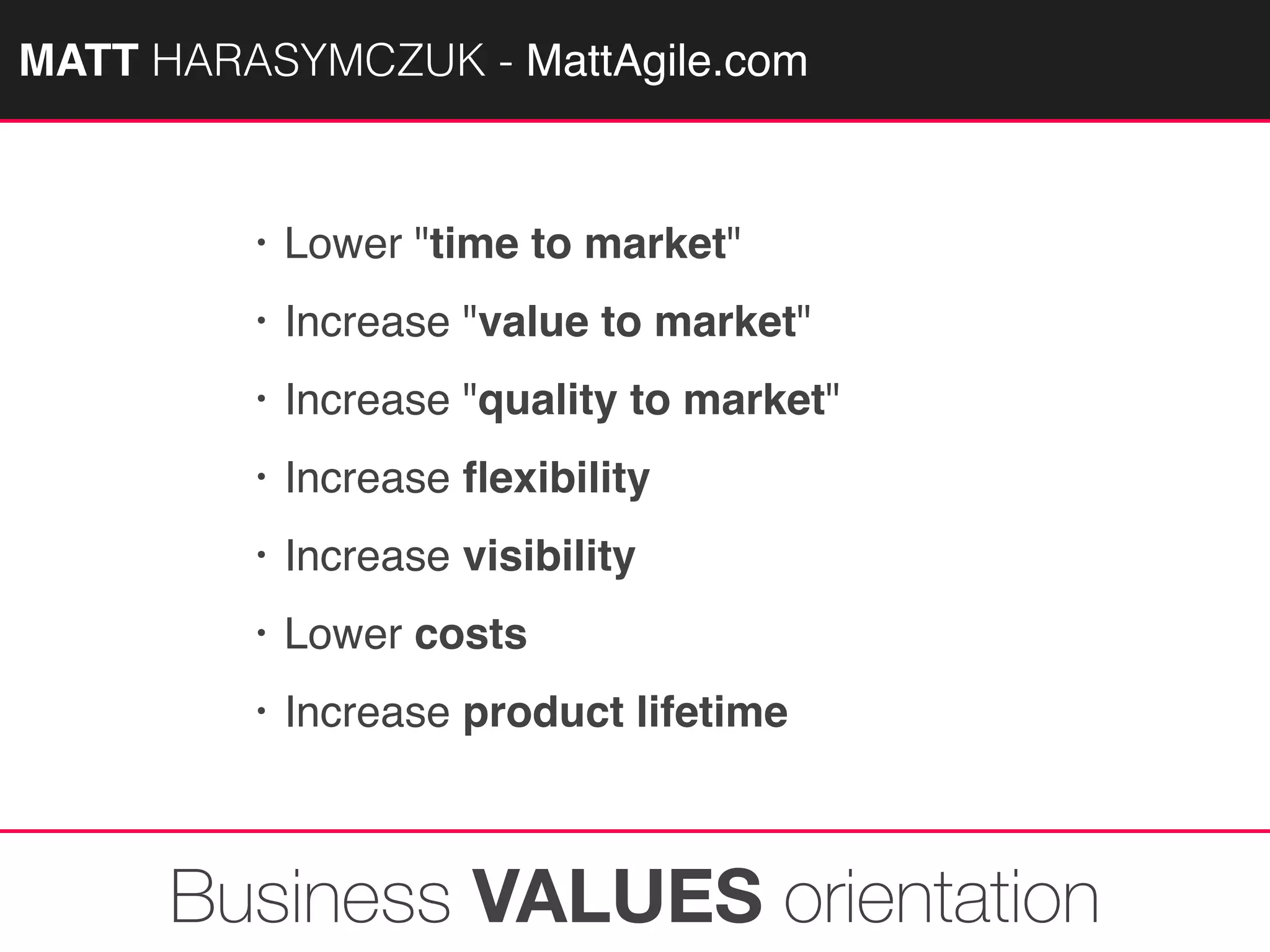 MATTAGILE.com @MATTAGILE #careerconMATT HARASYMCZUK - MattAgile.com
• Lower "time to market"
• Increase "value to market"
• Increase "quality to market"
• Increase ﬂexibility
• Increase visibility
• Lower costs
• Increase product lifetime
Business VALUES orientation
 