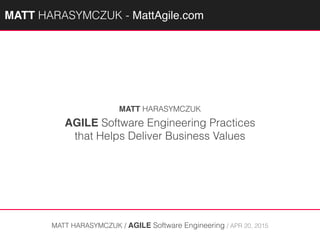 AGILE Software Engineering Practices
that Helps Deliver Business Values
MATT HARASYMCZUK / AGILE Software Engineering / APR 20, 2015
MATT HARASYMCZUK
MATTAGILE.com @MATTAGILE #careerconMATTAGILE.com @MATTAGILE #careerconMATT HARASYMCZUK - MattAgile.com
 