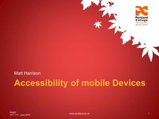 Accessibility of mobile Devices
Matt Harrison
Insight
10th / 11th June 2014
www.portland.ac.uk 1
 