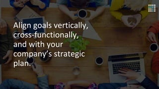 2
Align goals vertically,
cross-functionally,
and with your
company’s strategic
plan.
 