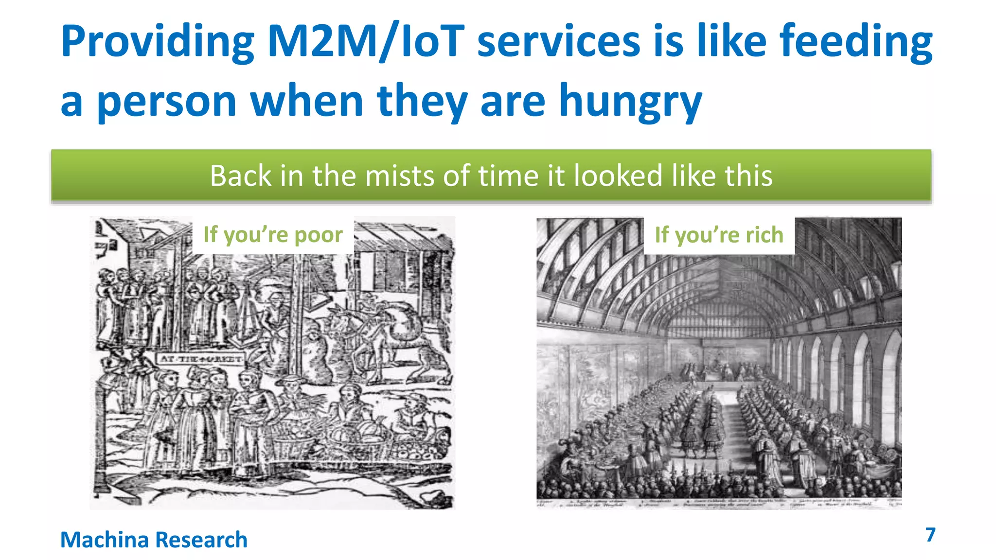 Providing M2M/IoT services is like feeding 
a person when they are hungry 
Back in the mists of time it looked like this 
If you’re poor If you’re rich 
Machina Research 7 
 