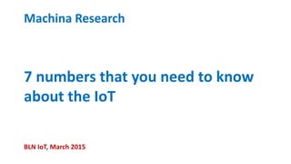 7 numbers that you need to know
about the IoT
Machina Research
BLN IoT, March 2015
 