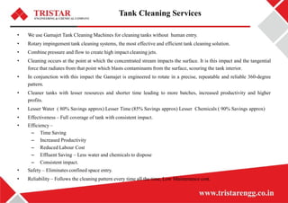 Tank Cleaning Services
• We use Gamajet Tank Cleaning Machines for cleaning tanks without human entry.
• Rotary impingemen...