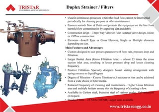 Duplex Strainer / Filters
• Used in continuous processes where the fluid flow cannot be interrupted
periodically for clean...
