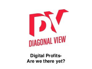 Digital Profits-
Are we there yet?
 