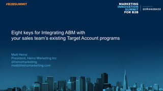 MARKETING
INNOVATION
SUMMIT
FOR B2B
presented by
Eight keys for Integrating ABM with
your sales team’s existing Target Account programs
Matt Heinz
President, Heinz Marketing Inc
@heinzmarketing
matt@heinzmarketing.com
 