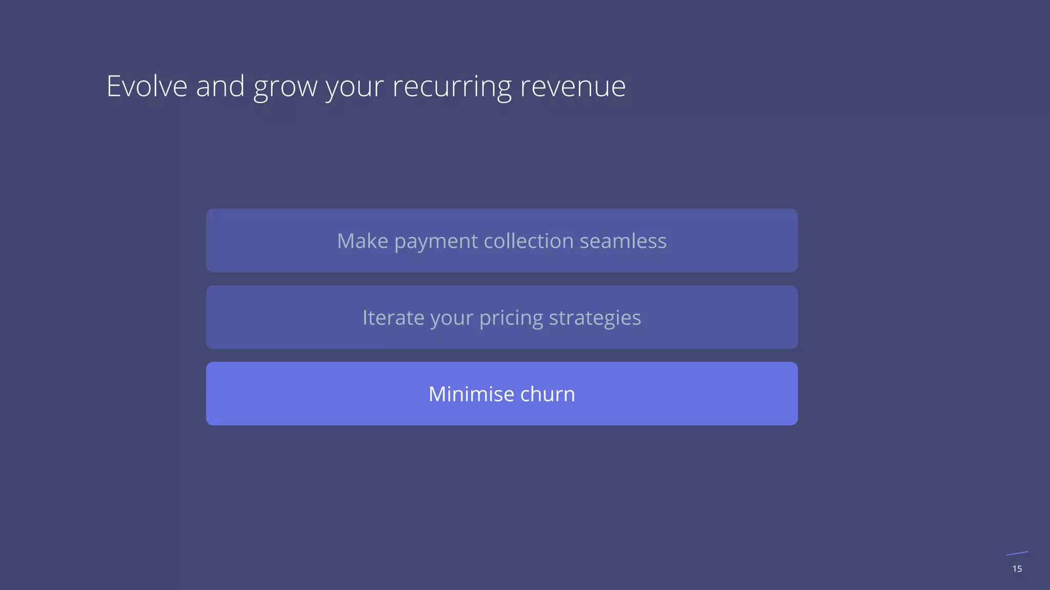 15
Minimise churn
Make payment collection seamless
Iterate your pricing strategies
Evolve and grow your recurring revenue
 