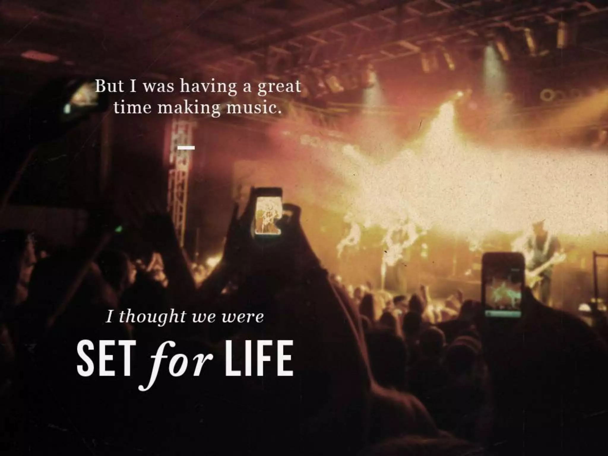 But I was having a great time making music.
I thought we were SET for LIFE
 