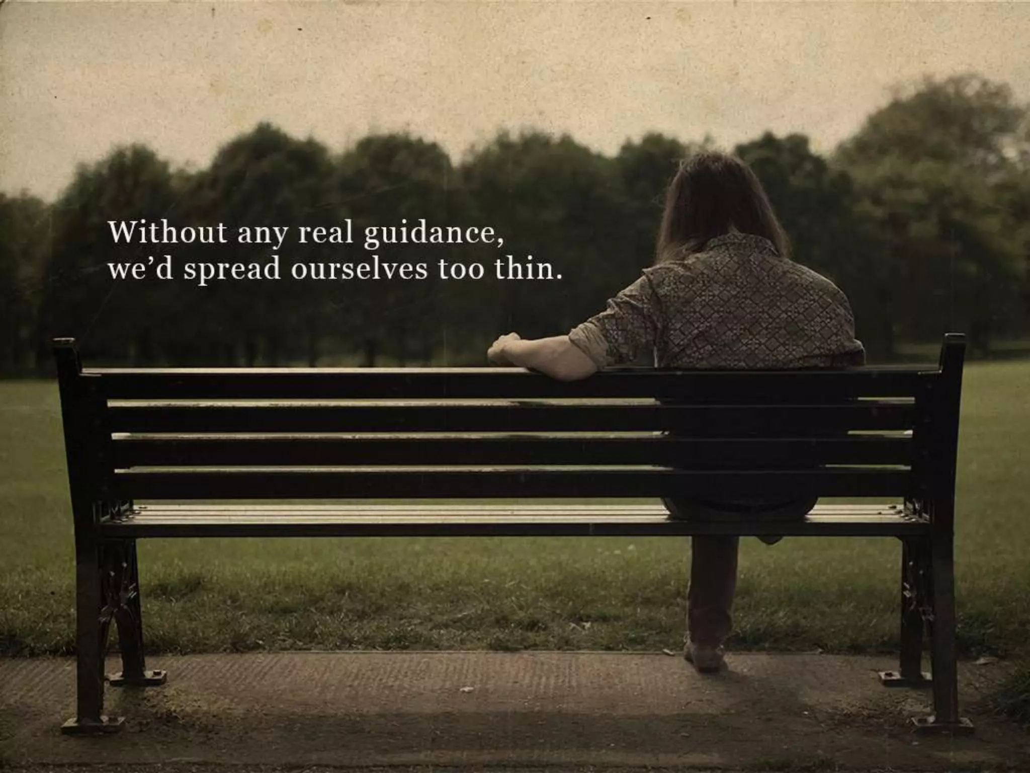 Without any real guidance, we’d spread ourselves too thin.
 