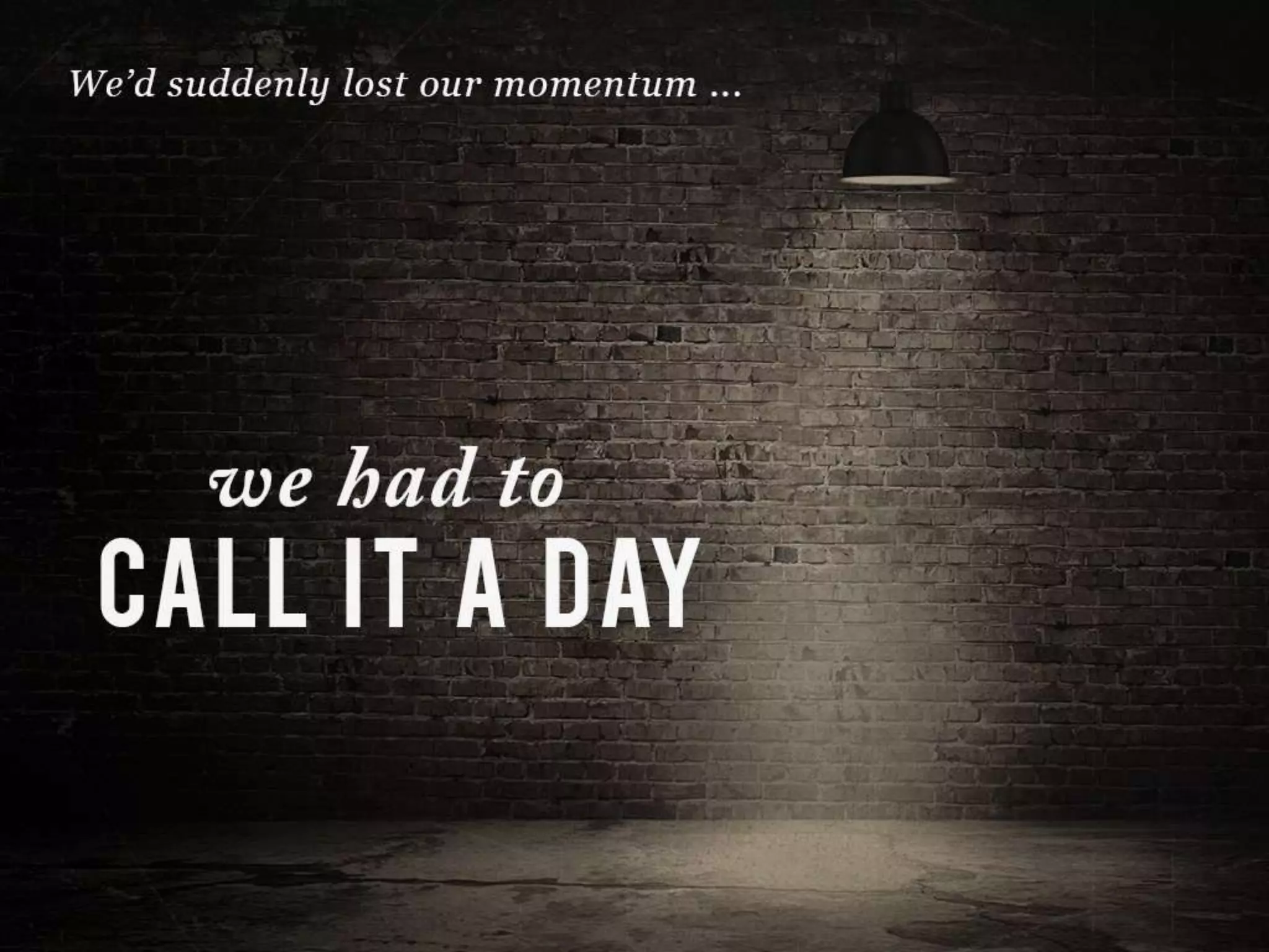 We’d suddenly lost our momentum….
we had to CALL IT A DAY
 