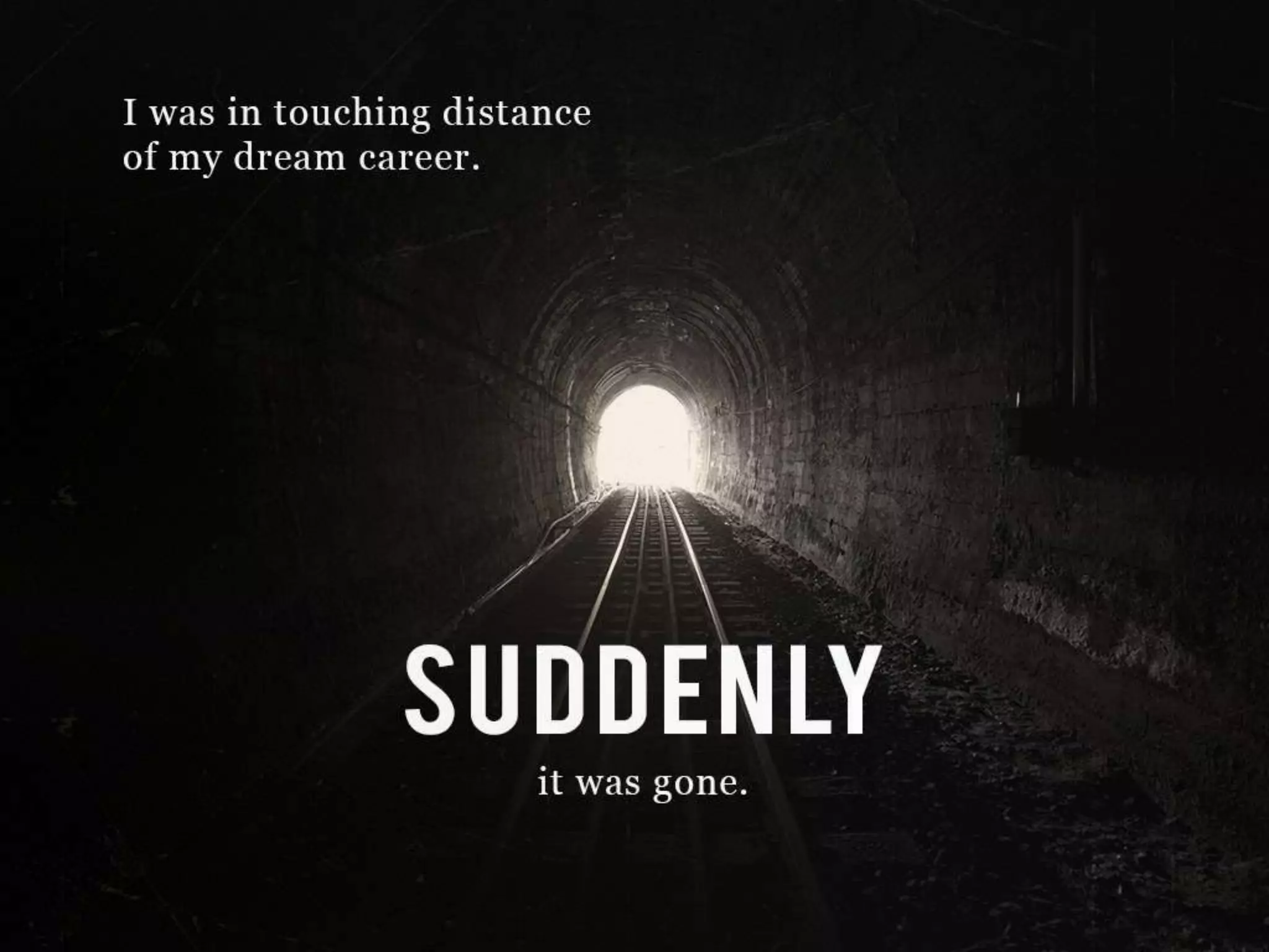 I was in touching distance of my dream career.
SUDDENLY it was gone.
 