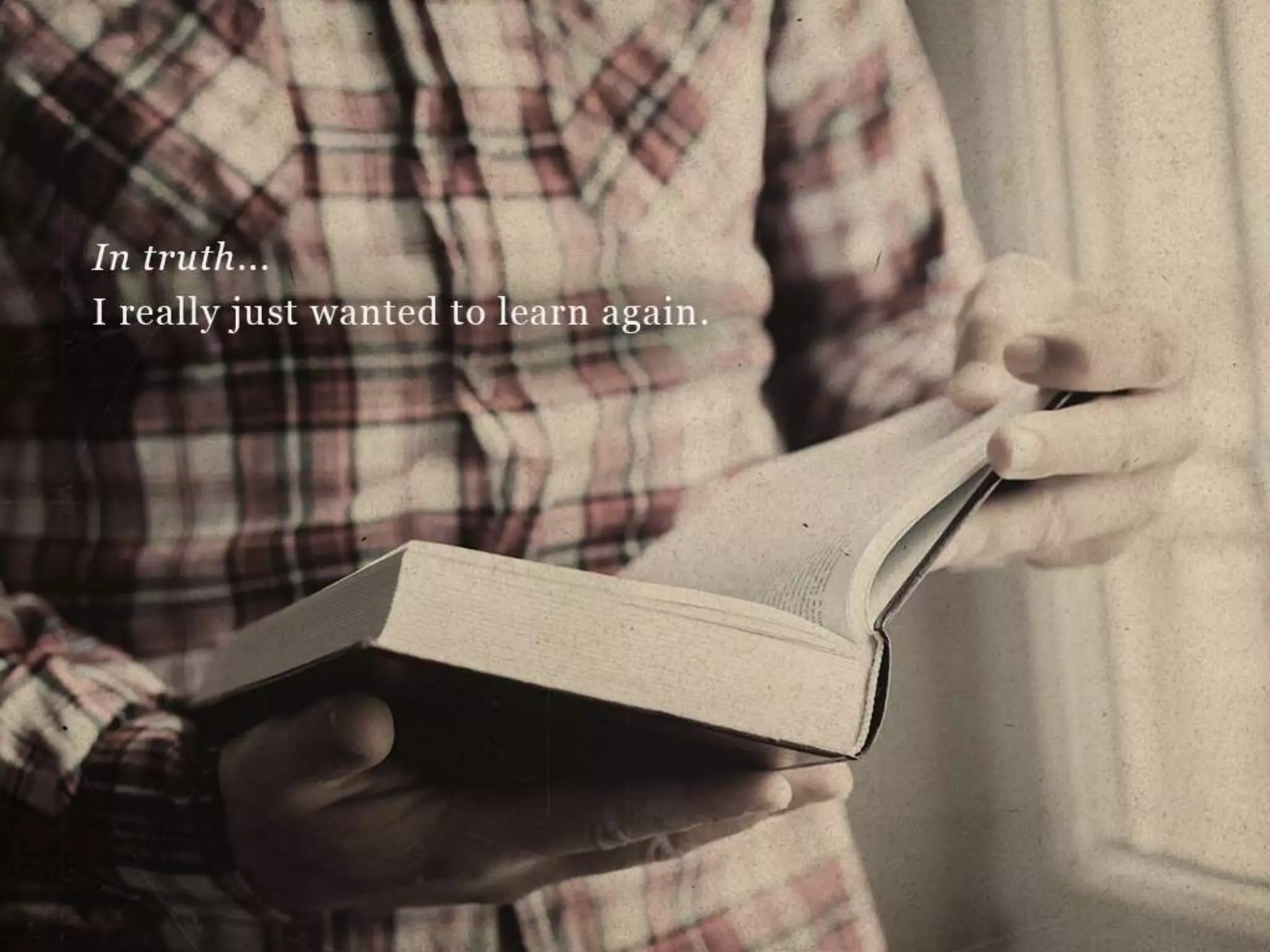 In truth…
I really just wanted to learn again.
 