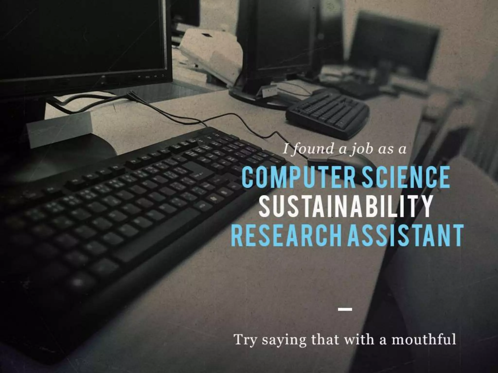 I found a job as a COMPUTER SCIENCE SUSTAINABILITY RESEARCH ASSISTANT
Try saying that with a mouthful
 