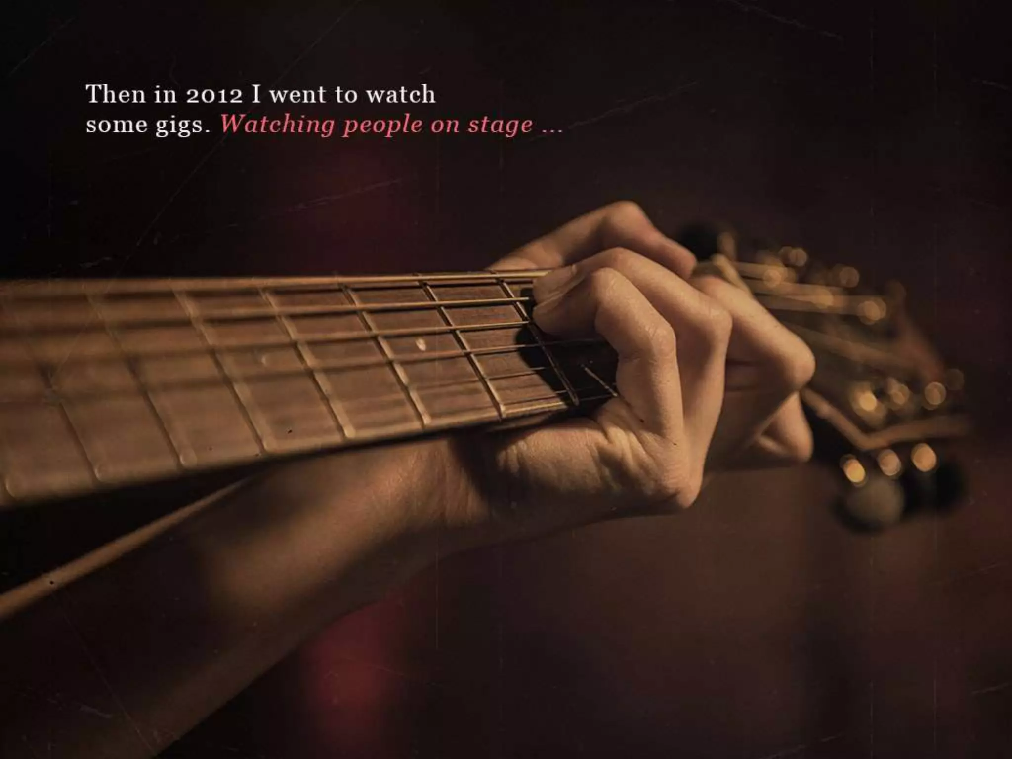 Then in 2012 I went to watch some gigs.
Watching people on stage…
 