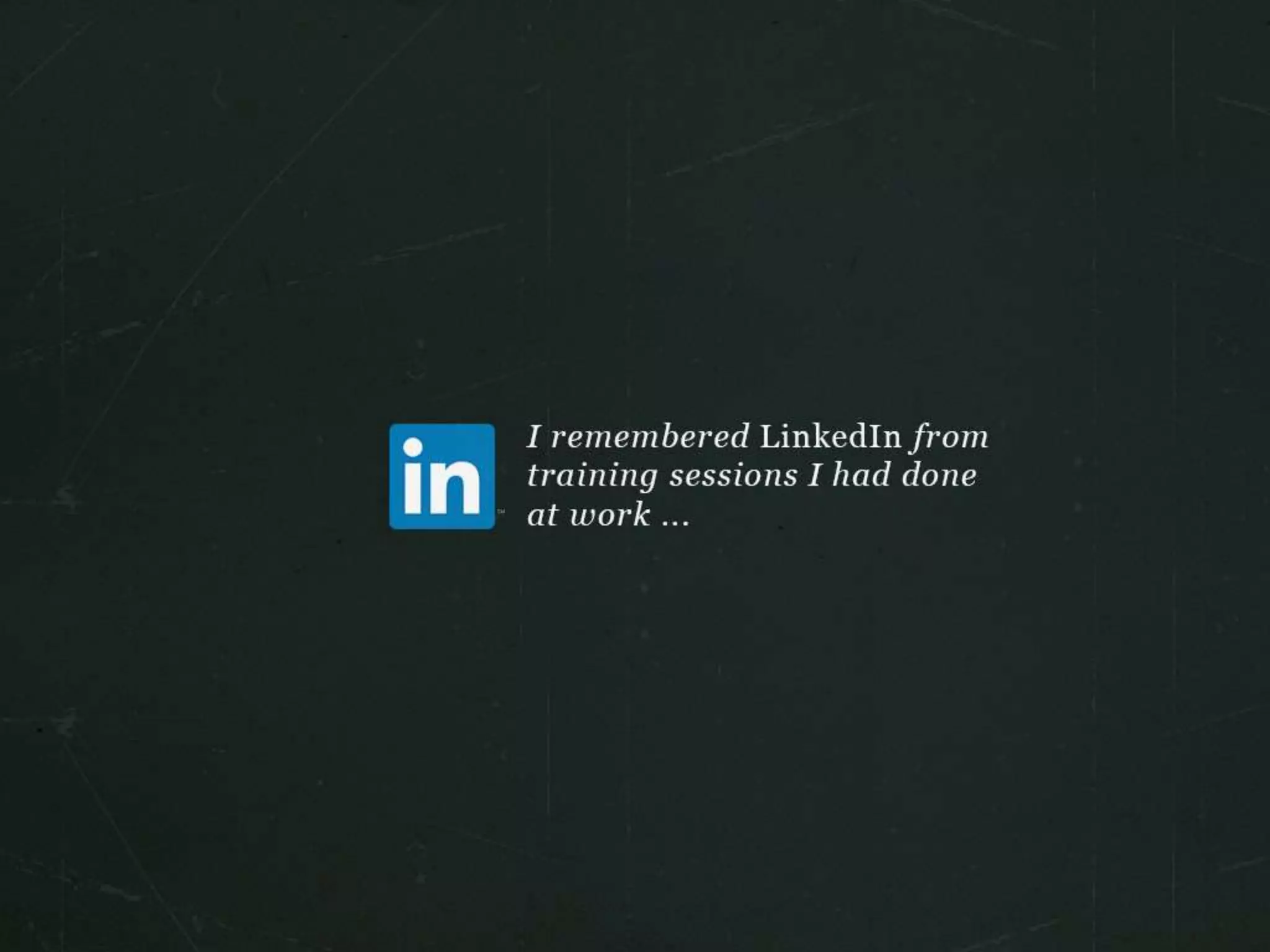 I remembered LinkedIn from training sessions I had done at work…
 