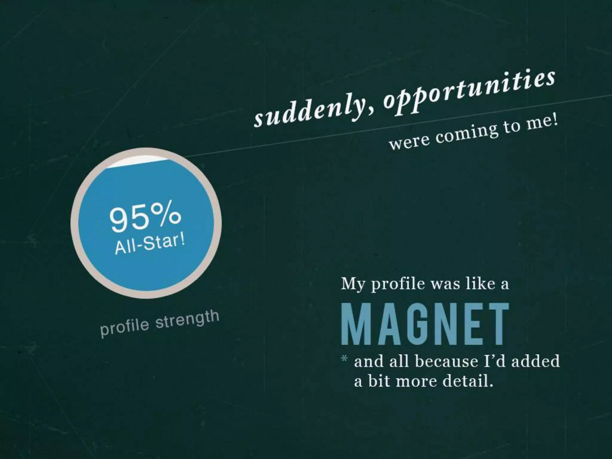 suddenly, opportunities were coming to me!
My profile was like a MAGNET and all because I’d added a bit more detail.
 