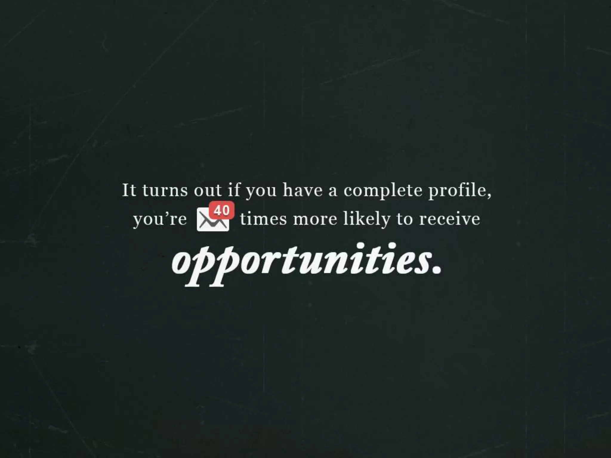 It turns out if you have a complete profile, you’re 40 times more likely to receive
opportunities.
 