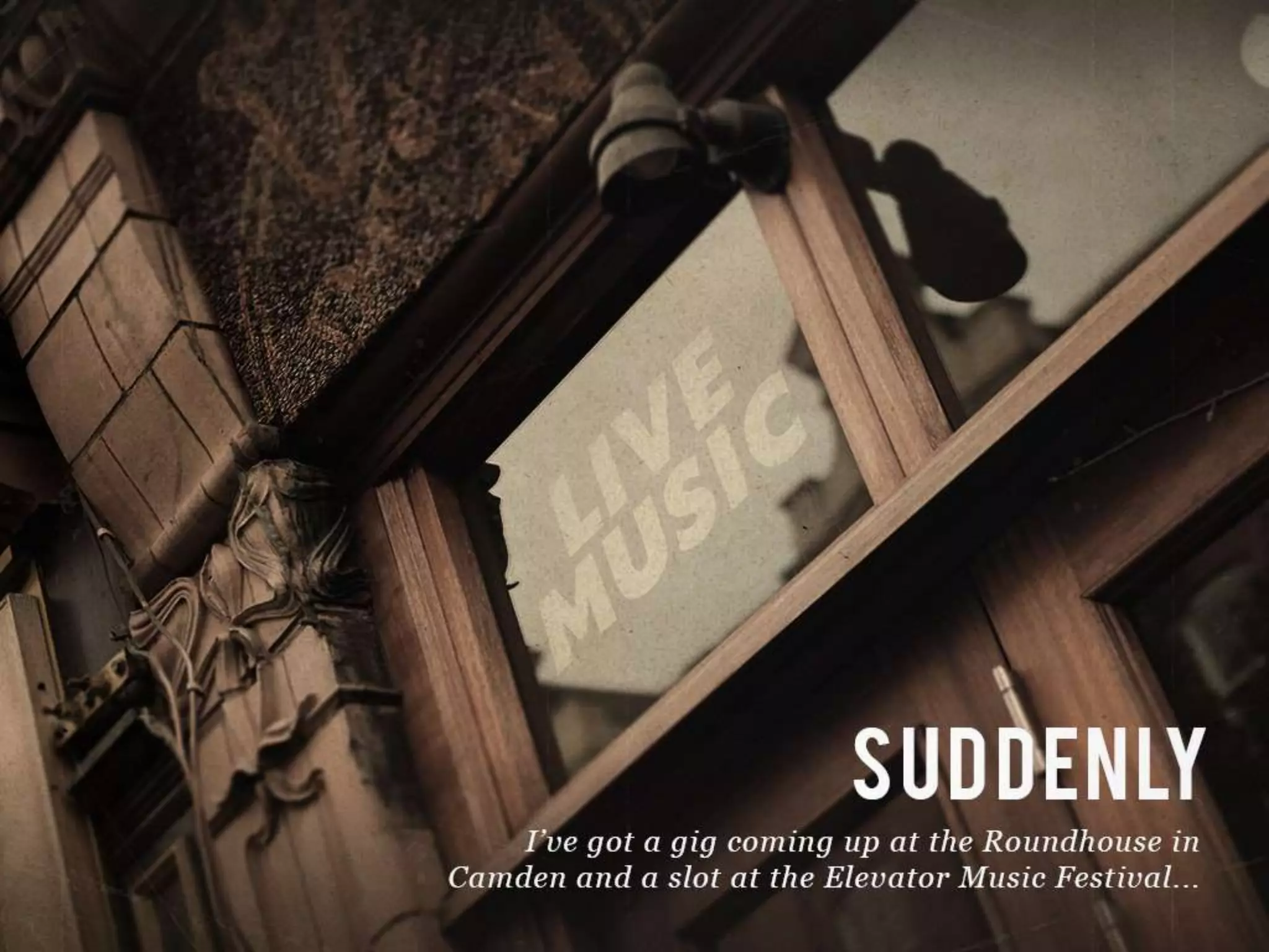 SUDDENLY I’ve got a gig coming up at the Roundhouse Camden and a slot at the
Elevator Music Festival…
 