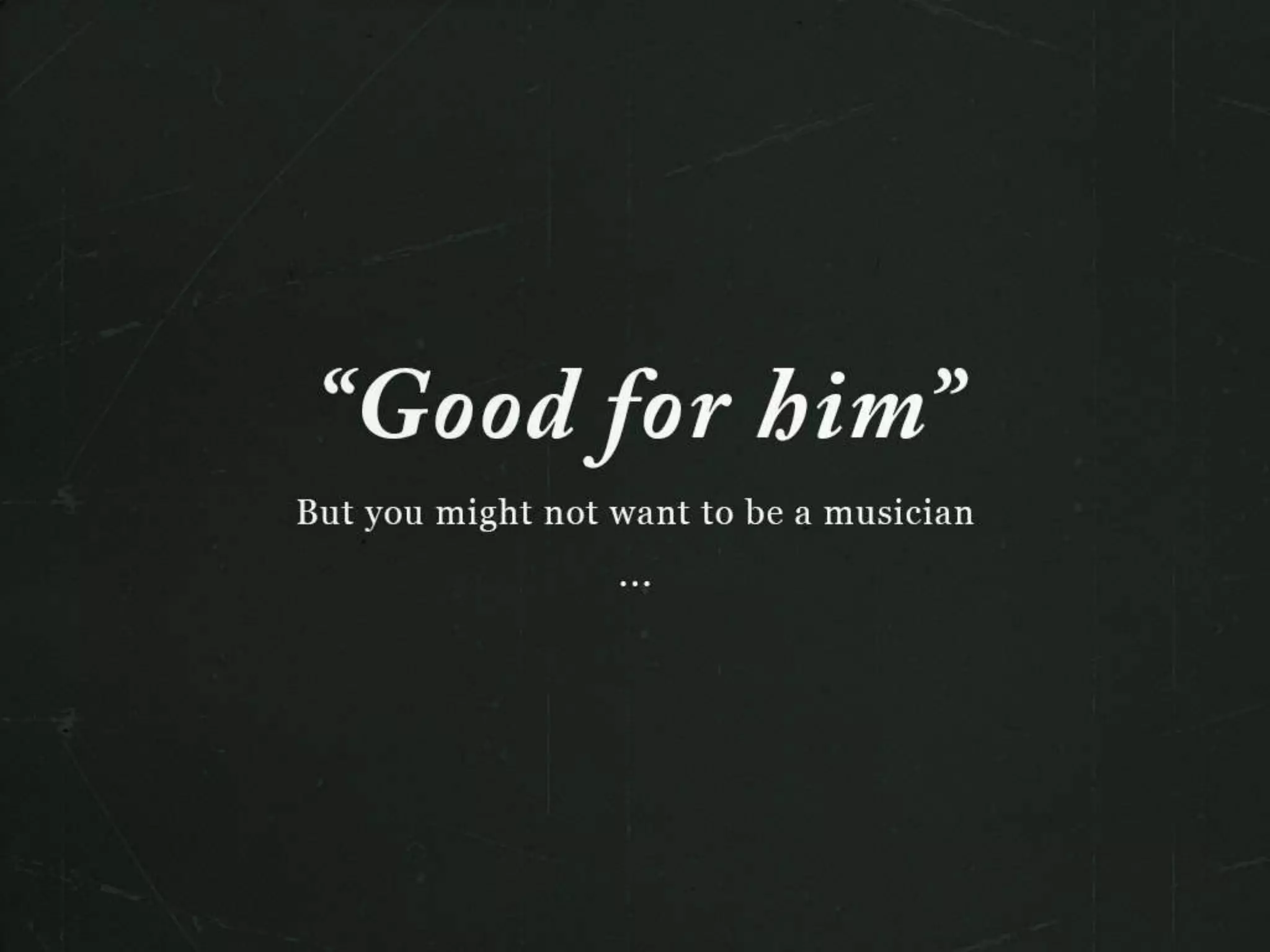 “Good for him”
But you might not want to be a musciain...
 