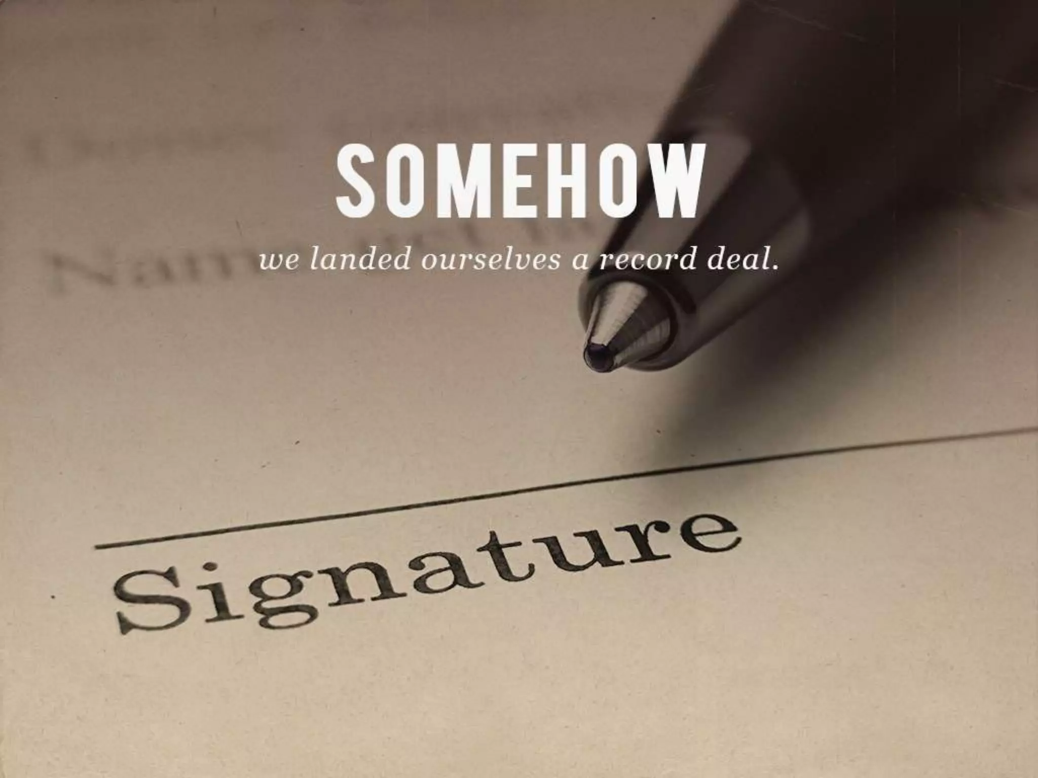 SOMEHOW
we landed ourselves a record deal.
 