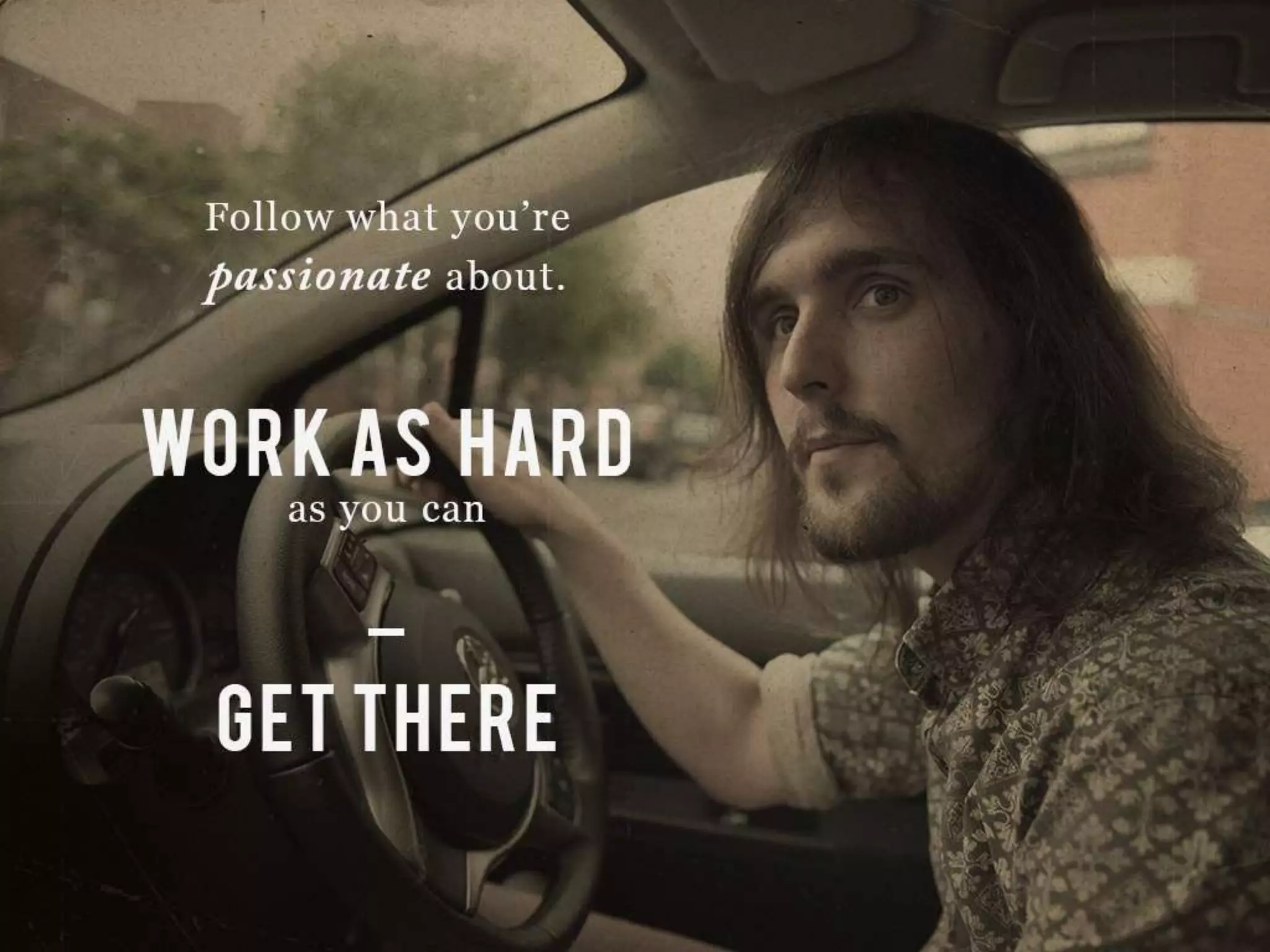 Follow what you’re passionate about.
WORK AS HARD as you can
GET THERE
 