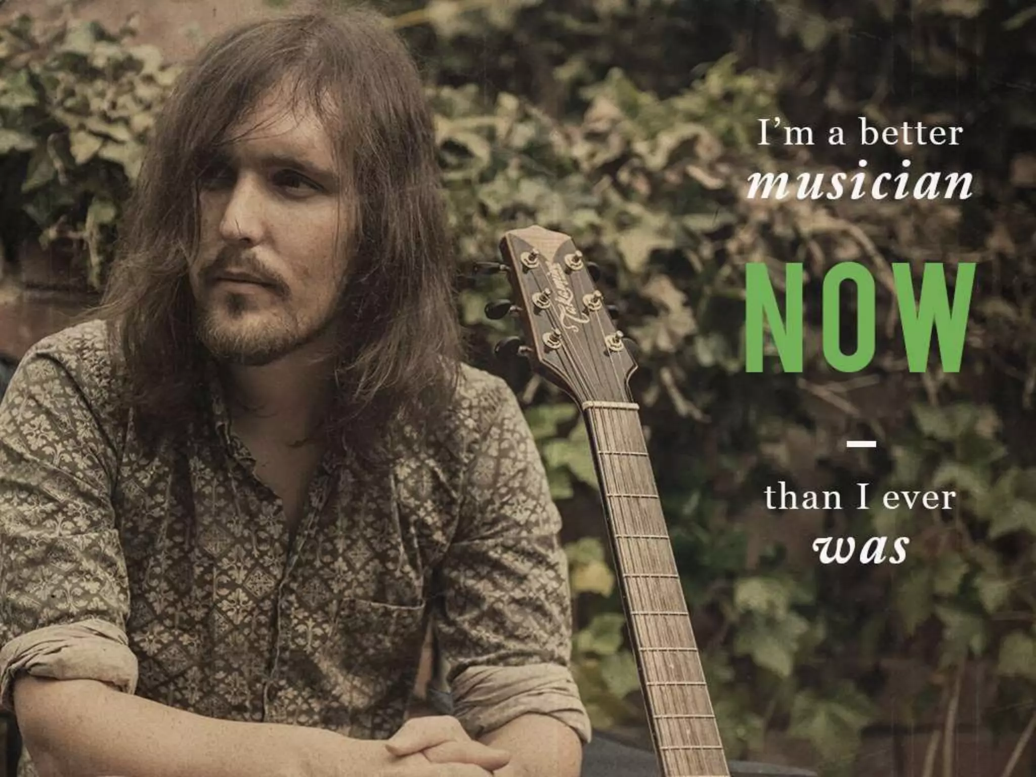 I’m a better musician NOW than I ever was
 