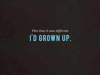 This time it was different
I’D GROWN UP.
 