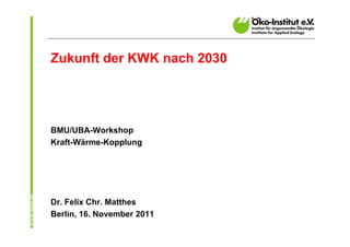 Zukunft der KWK nach 2030




BMU/UBA-Workshop
Kraft-Wärme-Kopplung




Dr. Felix Chr. Matthes
Berlin, 16. November 2011
 