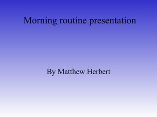 Morning routine presentation By Matthew Herbert 
