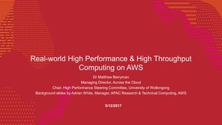 Real-world High Performance & High Throughput
Computing on AWS
Dr Matthew Berryman
Managing Director, Across the Cloud
Chair, High Performance Steering Committee, University of Wollongong
Background slides by Adrian White, Manager, APAC Research & Technical Computing, AWS
5/12/2017
 