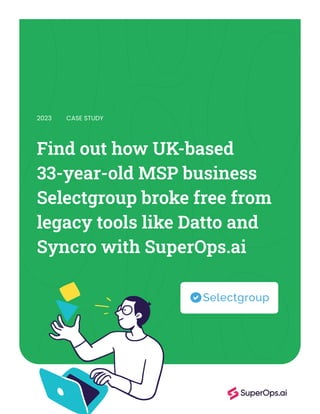 Find out how UK-based
33-year-old MSP business
Selectgroup broke free from
legacy tools like Datto and
Syncro with SuperOps.ai
2023 CASE STUDY
 