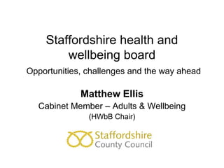 Staffordshire health and
        wellbeing board
Opportunities, challenges and the way ahead

             Matthew Ellis
  Cabinet Member – Adults & Wellbeing
               (HWbB Chair)
 