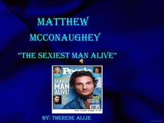 Matthew  “ The Sexiest Man Alive” Mcconaughey By: Therese allie 