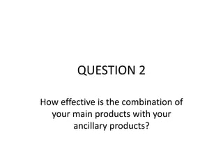 QUESTION 2
How effective is the combination of
your main products with your
ancillary products?
 