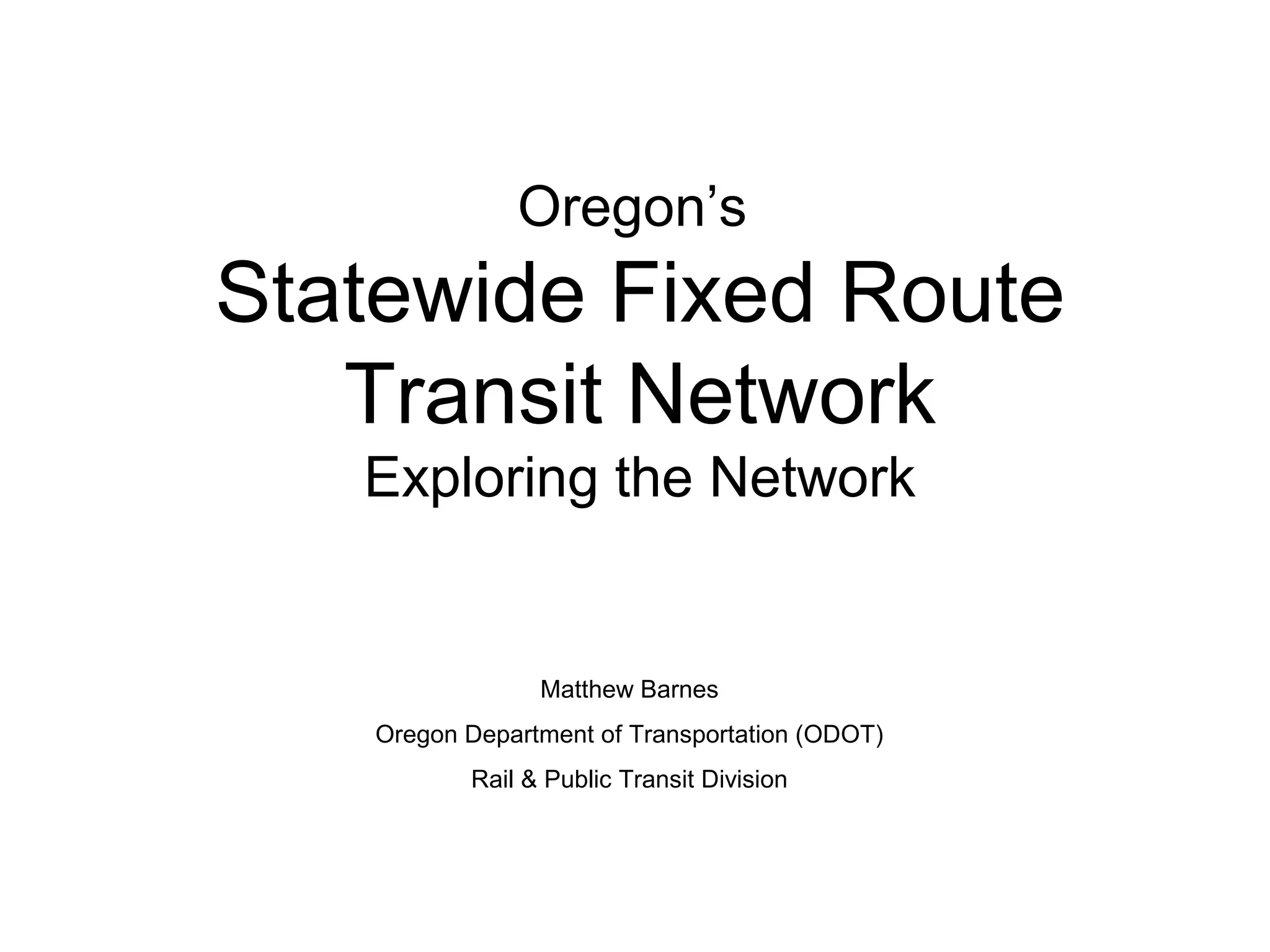 Oregon’s
Statewide Fixed Route
Transit Network
Exploring the Network
Matthew Barnes
Oregon Department of Transportation (ODOT)
Rail & Public Transit Division
 