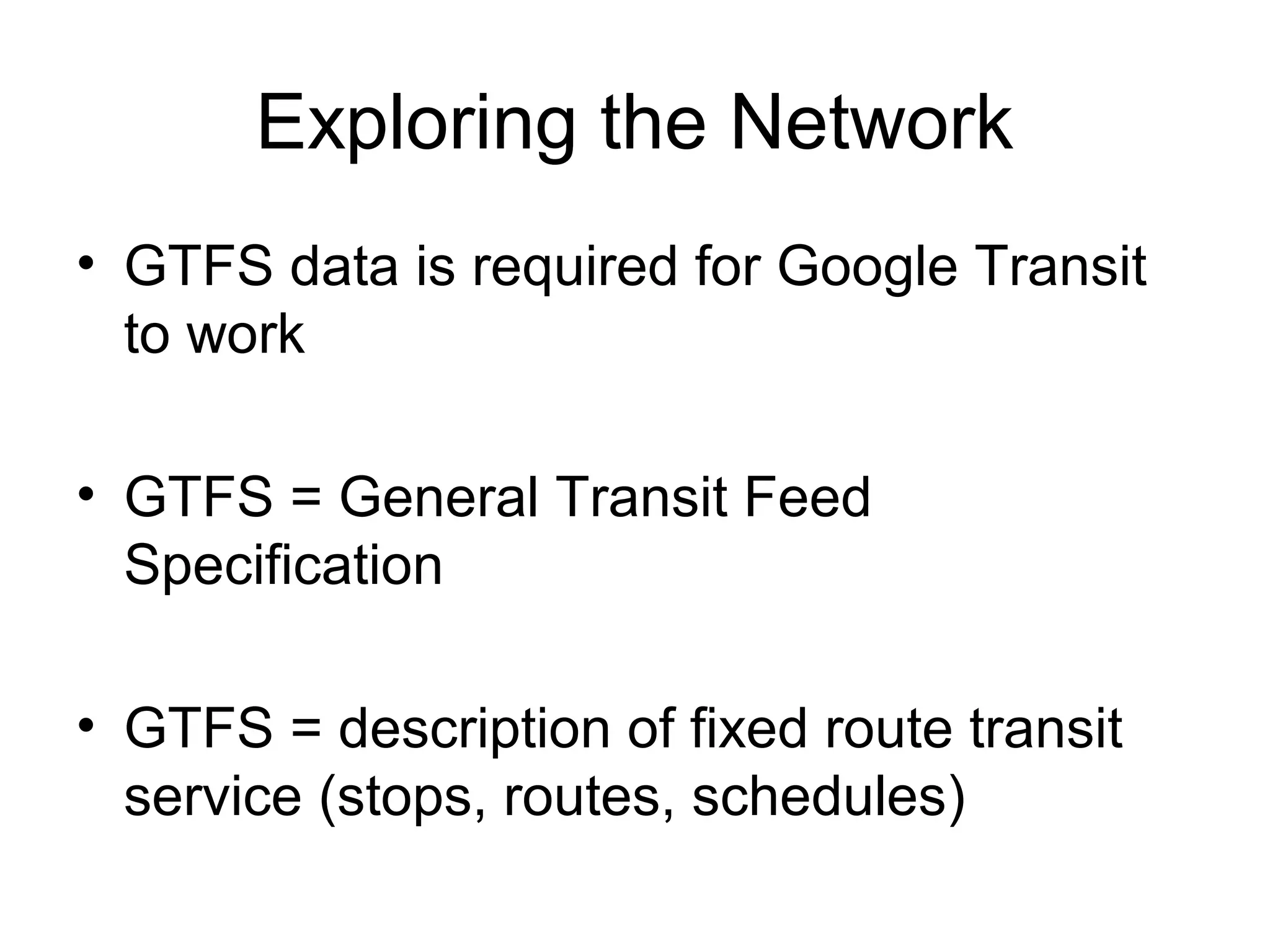 Exploring the Network
• GTFS data is required for Google Transit
to work
• GTFS = General Transit Feed
Specification
• GTFS = description of fixed route transit
service (stops, routes, schedules)
 