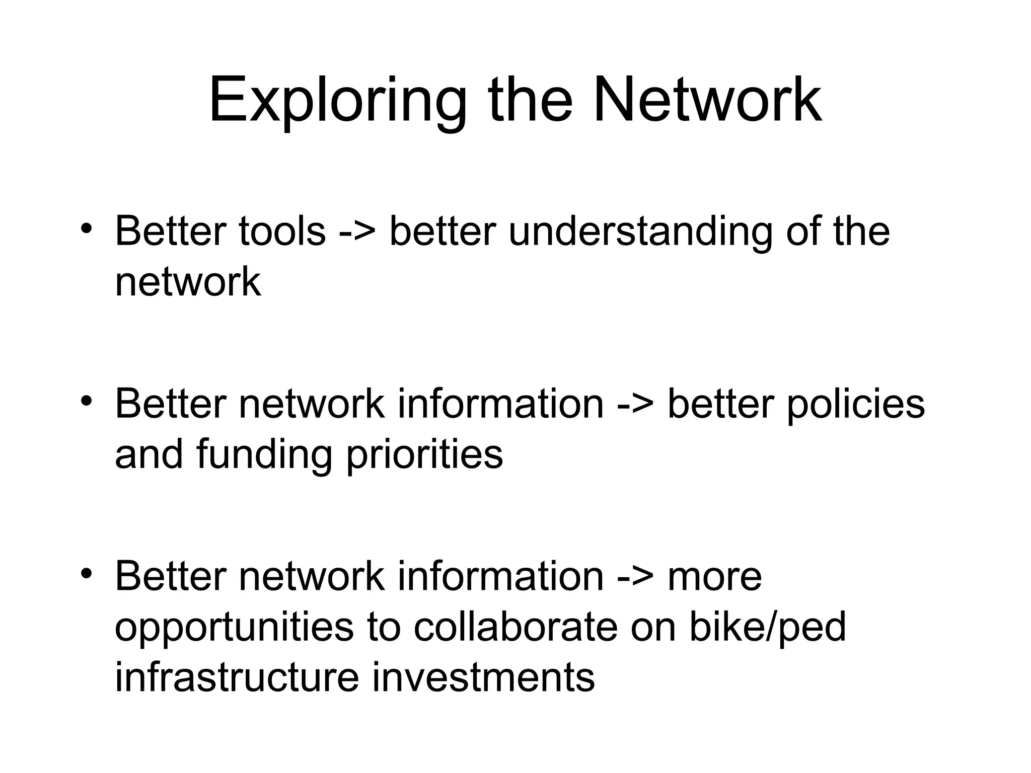 Exploring the Network
• Better tools -> better understanding of the
network
• Better network information -> better policies
and funding priorities
• Better network information -> more
opportunities to collaborate on bike/ped
infrastructure investments
 