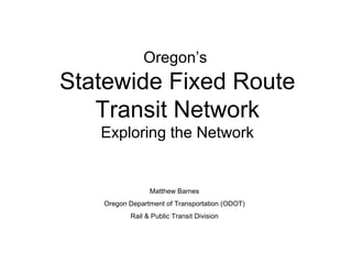 Oregon’s
Statewide Fixed Route
Transit Network
Exploring the Network
Matthew Barnes
Oregon Department of Transportation (ODOT)
Rail & Public Transit Division
 