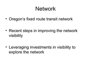 Network
• Oregon’s fixed route transit network
• Recent steps in improving the network
visibility
• Leveraging investments in visibility to
explore the network
 