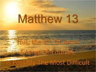 Matthew 13
This, the 3rd. Of Jesus’
5 Large Discourses,
Is Possibly The Most Difficult
 