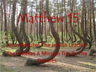 Matthew 15
Jesus Rebukes The Jewish Leaders
Then Makes A Mission Trip To The
Gentiles
 