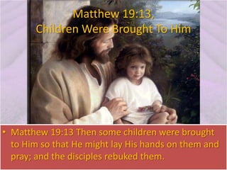 Matthew 19:13,
Children Were Brought To Him
• Matthew 19:13 Then some children were brought
to Him so that He might lay Hi...