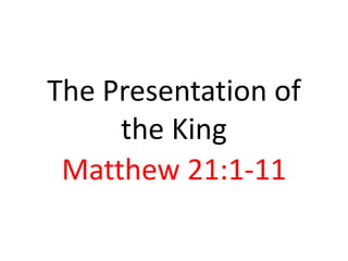 The Presentation of
     the King
 Matthew 21:1-11
 